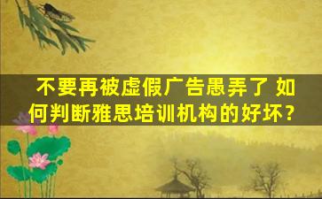 不要再被虚假广告愚弄了 如何判断雅思培训机构的好坏？